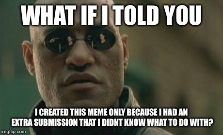 Matrix Morpheus | WHAT IF I TOLD YOU I CREATED THIS MEME ONLY BECAUSE I HAD AN EXTRA SUBMISSION THAT I DIDNT KNOW WHAT TO DO WITH? | image tagged in memes,matrix morpheus | made w/ Imgflip meme maker