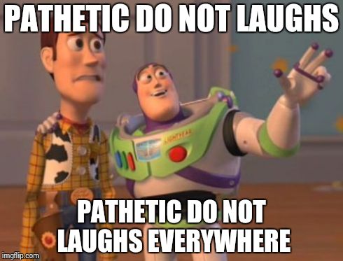 X, X Everywhere Meme | PATHETIC DO NOT LAUGHS PATHETIC DO NOT LAUGHS EVERYWHERE | image tagged in memes,x x everywhere | made w/ Imgflip meme maker