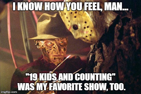 19 Kids and Cancelled.... | I KNOW HOW YOU FEEL, MAN... "19 KIDS AND COUNTING" WAS MY FAVORITE SHOW, TOO. | image tagged in jason voorhees,freddy krueger,duggar | made w/ Imgflip meme maker
