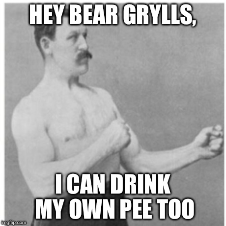 Overly Manly Man | HEY BEAR GRYLLS, I CAN DRINK MY OWN PEE TOO | image tagged in memes,overly manly man | made w/ Imgflip meme maker