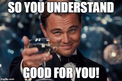 Leonardo Dicaprio Cheers Meme | SO YOU UNDERSTAND GOOD FOR YOU! | image tagged in memes,leonardo dicaprio cheers | made w/ Imgflip meme maker