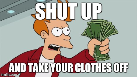 Strippers... | SHUT UP AND TAKE YOUR CLOTHES OFF | image tagged in memes,shut up and take my money fry | made w/ Imgflip meme maker