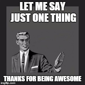 Kill Yourself Guy | LET ME SAY JUST ONE THING THANKS FOR BEING AWESOME | image tagged in memes,kill yourself guy | made w/ Imgflip meme maker