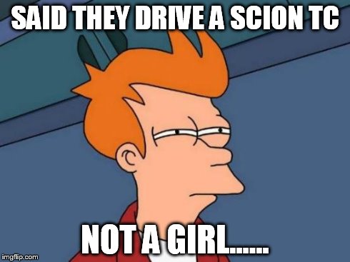 Futurama Fry Meme | SAID THEY DRIVE A SCION TC NOT A GIRL...... | image tagged in memes,futurama fry | made w/ Imgflip meme maker