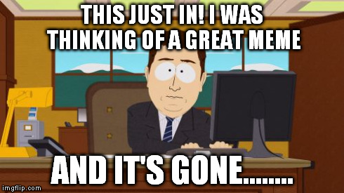 Aaaaand Its Gone | THIS JUST IN! I WAS THINKING OF A GREAT MEME AND IT'S GONE........ | image tagged in memes,aaaaand its gone | made w/ Imgflip meme maker