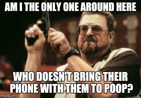 Am I The Only One Around Here | AM I THE ONLY ONE AROUND HERE WHO DOESN'T BRING THEIR PHONE WITH THEM TO POOP? | image tagged in memes,am i the only one around here,AdviceAnimals | made w/ Imgflip meme maker