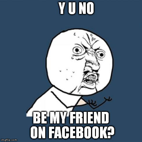 Y U No | Y U NO BE MY FRIEND ON FACEBOOK? | image tagged in memes,y u no | made w/ Imgflip meme maker