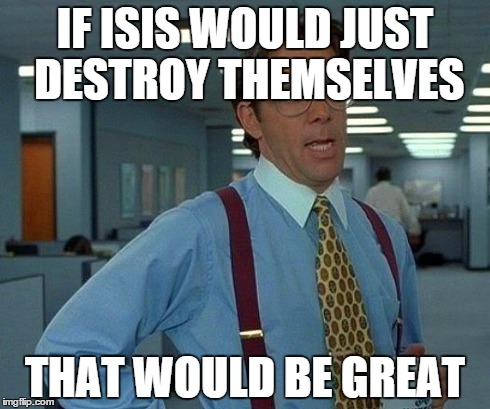 That Would Be Great | IF ISIS WOULD JUST DESTROY THEMSELVES THAT WOULD BE GREAT | image tagged in memes,that would be great | made w/ Imgflip meme maker