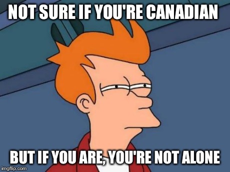 Futurama Fry Meme | NOT SURE IF YOU'RE CANADIAN BUT IF YOU ARE, YOU'RE NOT ALONE | image tagged in memes,futurama fry | made w/ Imgflip meme maker