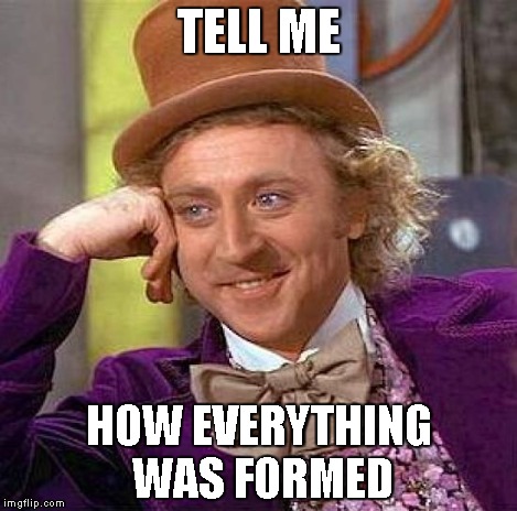 Creepy Condescending Wonka Meme | TELL ME HOW EVERYTHING WAS FORMED | image tagged in memes,creepy condescending wonka | made w/ Imgflip meme maker