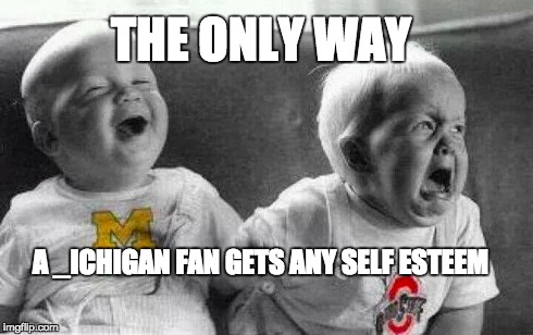 Michigan Football | THE ONLY WAY A _ICHIGAN FAN GETS ANY SELF ESTEEM | image tagged in ohio state,michigan,playoffs,college football,football | made w/ Imgflip meme maker