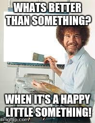 Painting Joy | WHATS BETTER THAN SOMETHING? WHEN IT'S A HAPPY LITTLE SOMETHING! | image tagged in painting joy | made w/ Imgflip meme maker
