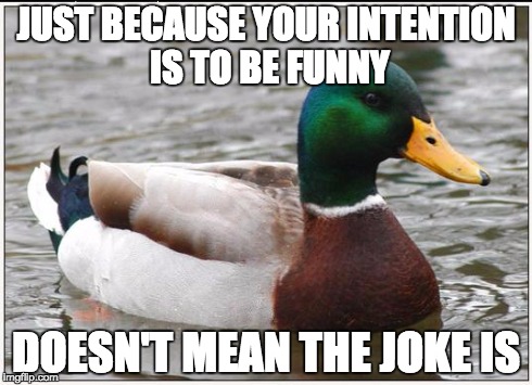 Actual Advice Mallard | JUST BECAUSE YOUR INTENTION IS TO BE FUNNY DOESN'T MEAN THE JOKE IS | image tagged in memes,actual advice mallard | made w/ Imgflip meme maker