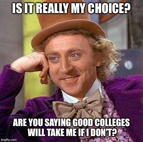 Creepy Condescending Wonka Meme | IS IT REALLY MY CHOICE? ARE YOU SAYING GOOD COLLEGES WILL TAKE ME IF I DON'T? | image tagged in memes,creepy condescending wonka | made w/ Imgflip meme maker