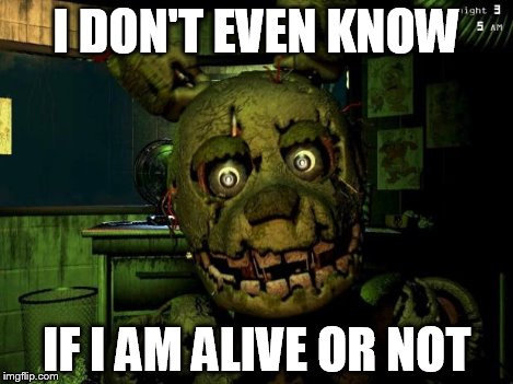 springtrap | I DON'T EVEN KNOW IF I AM ALIVE OR NOT | image tagged in springtrap | made w/ Imgflip meme maker