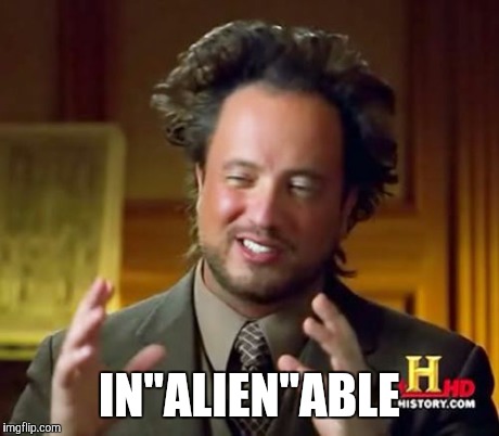 Ancient Aliens Meme | IN"ALIEN"ABLE | image tagged in memes,ancient aliens | made w/ Imgflip meme maker