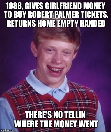 Bad Luck Brian | 1988, GIVES GIRLFRIEND MONEY TO BUY ROBERT PALMER TICKETS. RETURNS HOME EMPTY HANDED THERE'S NO TELLIN WHERE THE MONEY WENT | image tagged in memes,bad luck brian | made w/ Imgflip meme maker