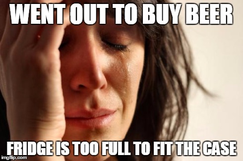 First World Problems | WENT OUT TO BUY BEER FRIDGE IS TOO FULL TO FIT THE CASE | image tagged in memes,first world problems,AdviceAnimals | made w/ Imgflip meme maker