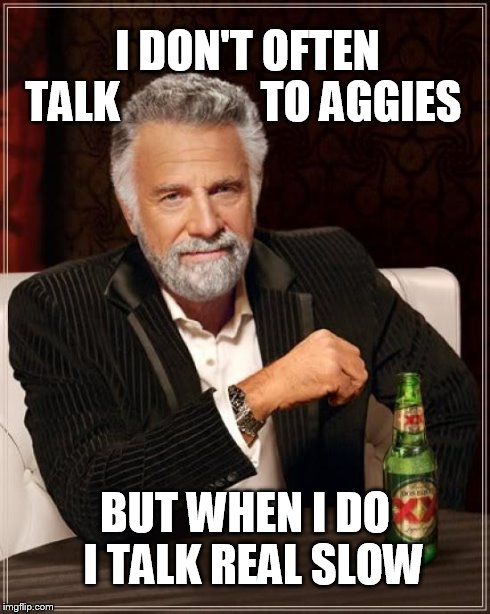 The Most Interesting Man In The World Meme | I DON'T OFTEN     TALK                TO AGGIES BUT WHEN I DO 
I TALK REAL SLOW | image tagged in memes,the most interesting man in the world | made w/ Imgflip meme maker