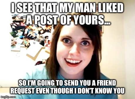 Overly Attached Girlfriend Meme | I SEE THAT MY MAN LIKED A POST OF YOURS... SO I'M GOING TO SEND YOU A FRIEND REQUEST EVEN THOUGH I DON'T KNOW YOU | image tagged in memes,overly attached girlfriend | made w/ Imgflip meme maker