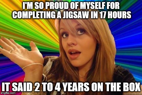 Dumb Blonde Meme | I'M SO PROUD OF MYSELF FOR COMPLETING A JIGSAW IN 17 HOURS IT SAID 2 TO 4 YEARS ON THE BOX | image tagged in blonde bitch meme | made w/ Imgflip meme maker