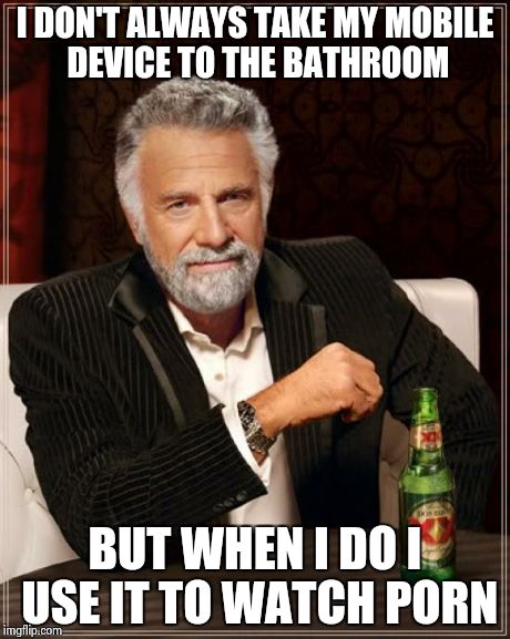 The Most Interesting Man In The World Meme | I DON'T ALWAYS TAKE MY MOBILE DEVICE TO THE BATHROOM BUT WHEN I DO I USE IT TO WATCH PORN | image tagged in memes,the most interesting man in the world,bathroom porn | made w/ Imgflip meme maker