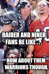 When Raider fans and Niner fans cheer for the warriors | RAIDER AND NINER FANS BE LIKE . . . HOW ABOUT THEM WARRIORS THOUGH. | image tagged in niners,golden state warriors,raiders,sports fans | made w/ Imgflip meme maker