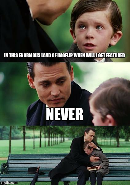 True story  | IN THIS ENORMOUS LAND OF IMGFLIP WHEN WILL I GET FEATURED NEVER | image tagged in memes,finding neverland | made w/ Imgflip meme maker