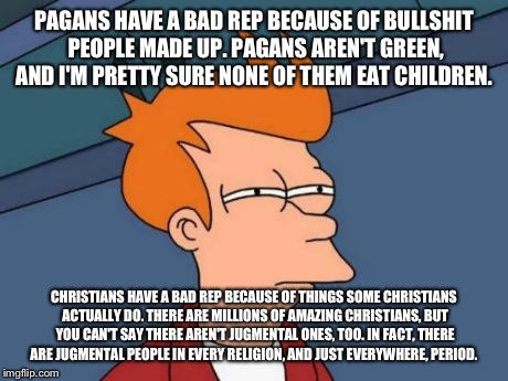 Futurama Fry Meme | PAGANS HAVE A BAD REP BECAUSE OF BULLSHIT PEOPLE MADE UP. PAGANS AREN'T GREEN, AND I'M PRETTY SURE NONE OF THEM EAT CHILDREN. CHRISTIANS HAV | image tagged in memes,futurama fry | made w/ Imgflip meme maker