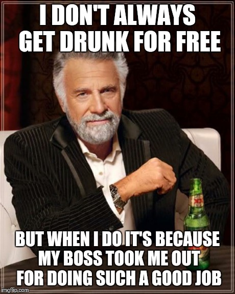 The Most Interesting Man In The World | I DON'T ALWAYS GET DRUNK FOR FREE BUT WHEN I DO IT'S BECAUSE MY BOSS TOOK ME OUT FOR DOING SUCH A GOOD JOB | image tagged in memes,the most interesting man in the world | made w/ Imgflip meme maker