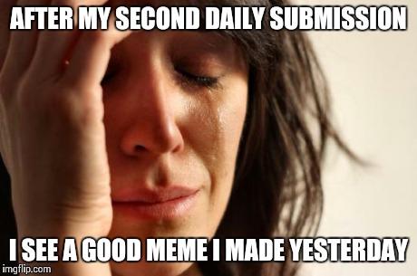 First World Problems | AFTER MY SECOND DAILY SUBMISSION I SEE A GOOD MEME I MADE YESTERDAY | image tagged in memes,first world problems | made w/ Imgflip meme maker