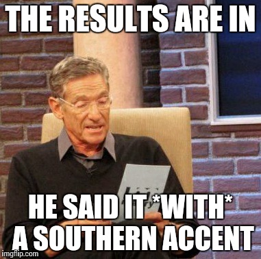 Maury Lie Detector Meme | THE RESULTS ARE IN HE SAID IT *WITH* A SOUTHERN ACCENT | image tagged in memes,maury lie detector | made w/ Imgflip meme maker