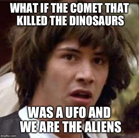 Conspiracy Keanu Meme | WHAT IF THE COMET THAT KILLED THE DINOSAURS WAS A UFO AND WE ARE THE ALIENS | image tagged in memes,conspiracy keanu | made w/ Imgflip meme maker