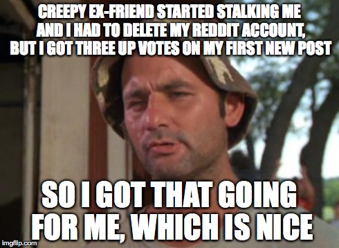 So I Got That Goin For Me Which Is Nice Meme | CREEPY EX-FRIEND STARTED STALKING ME AND I HAD TO DELETE MY REDDIT ACCOUNT, BUT I GOT THREE UP VOTES ON MY FIRST NEW POST SO I GOT THAT GOIN | image tagged in memes,so i got that goin for me which is nice,AdviceAnimals | made w/ Imgflip meme maker