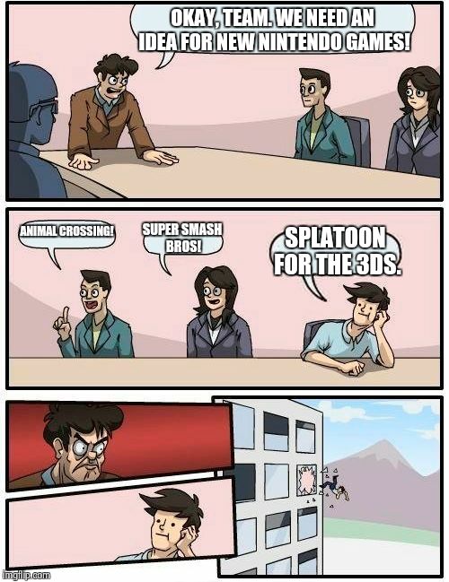 Boardroom Meeting Suggestion | OKAY, TEAM. WE NEED AN IDEA FOR NEW NINTENDO GAMES! ANIMAL CROSSING! SUPER SMASH BROS! SPLATOON FOR THE 3DS. | image tagged in memes,boardroom meeting suggestion | made w/ Imgflip meme maker