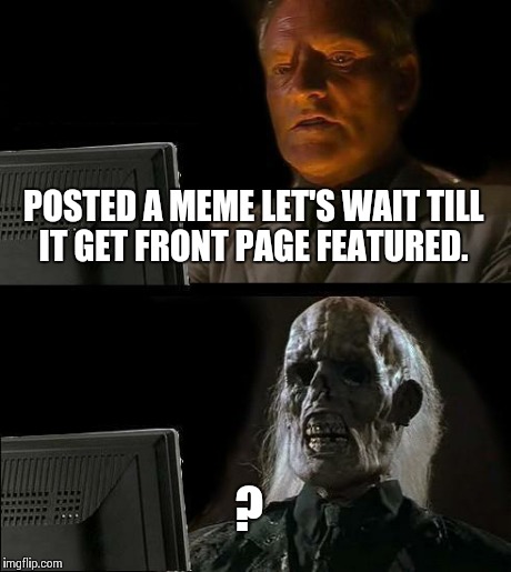 I'll Just Wait Here Meme | POSTED A MEME LET'S WAIT TILL IT GET FRONT PAGE FEATURED. ? | image tagged in memes,ill just wait here | made w/ Imgflip meme maker