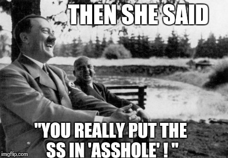 Adolf Hitler laughing | THEN SHE SAID "YOU REALLY PUT THE SS IN 'ASSHOLE' ! " | image tagged in adolf hitler laughing | made w/ Imgflip meme maker