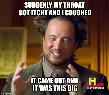 Ancient Aliens Meme | SUDDENLY MY THROAT GOT ITCHY AND I COUGHED IT CAME OUT AND IT WAS THIS BIG | image tagged in memes,ancient aliens | made w/ Imgflip meme maker