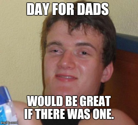 10 Guy Meme | DAY FOR DADS WOULD BE GREAT IF THERE WAS ONE. | image tagged in memes,10 guy | made w/ Imgflip meme maker