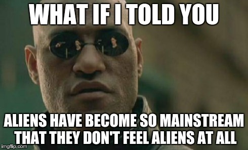 Matrix Morpheus | WHAT IF I TOLD YOU ALIENS HAVE BECOME SO MAINSTREAM THAT THEY DON'T FEEL ALIENS AT ALL | image tagged in memes,matrix morpheus | made w/ Imgflip meme maker