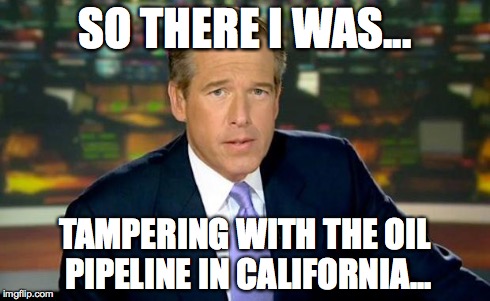 Brian Williams Was There Meme | SO THERE I WAS... TAMPERING WITH THE OIL PIPELINE IN CALIFORNIA... | image tagged in memes,brian williams was there | made w/ Imgflip meme maker