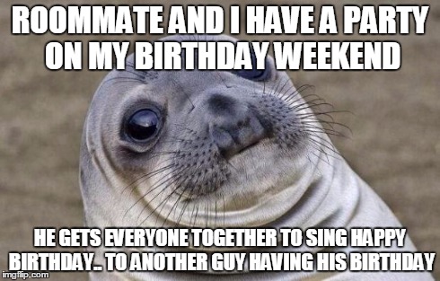 Awkward Moment Sealion | ROOMMATE AND I HAVE A PARTY ON MY BIRTHDAY WEEKEND HE GETS EVERYONE TOGETHER TO SING HAPPY BIRTHDAY.. TO ANOTHER GUY HAVING HIS BIRTHDAY | image tagged in memes,awkward moment sealion,AdviceAnimals | made w/ Imgflip meme maker