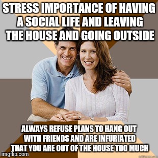 Scumbag Parents | STRESS IMPORTANCE OF HAVING A SOCIAL LIFE AND LEAVING THE HOUSE AND GOING OUTSIDE ALWAYS REFUSE PLANS TO HANG OUT WITH FRIENDS AND ARE INFUR | image tagged in scumbag parents,AdviceAnimals | made w/ Imgflip meme maker