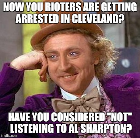 Creepy Condescending Wonka | NOW YOU RIOTERS ARE GETTING ARRESTED IN CLEVELAND? HAVE YOU CONSIDERED "NOT" LISTENING TO AL SHARPTON? | image tagged in memes,creepy condescending wonka | made w/ Imgflip meme maker