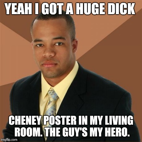 Successful Black Man Meme | YEAH I GOT A HUGE DICK CHENEY POSTER IN MY LIVING ROOM. THE GUY'S MY HERO. | image tagged in memes,successful black man | made w/ Imgflip meme maker