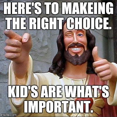 Buddy Christ | HERE'S TO MAKEING THE RIGHT CHOICE. KID'S ARE WHAT'S IMPORTANT. | image tagged in memes,buddy christ | made w/ Imgflip meme maker