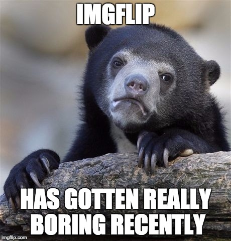 I don't know if it's just me, but Imgflip just seems so quiet. | IMGFLIP HAS GOTTEN REALLY BORING RECENTLY | image tagged in memes,confession bear,imgflip,quiet,animals | made w/ Imgflip meme maker