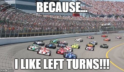 BECAUSE... I LIKE LEFT TURNS!!! | image tagged in racing | made w/ Imgflip meme maker
