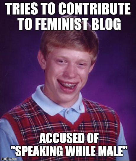 Aren't we all.. | TRIES TO CONTRIBUTE TO FEMINIST BLOG ACCUSED OF   "SPEAKING WHILE MALE" | image tagged in memes,bad luck brian | made w/ Imgflip meme maker
