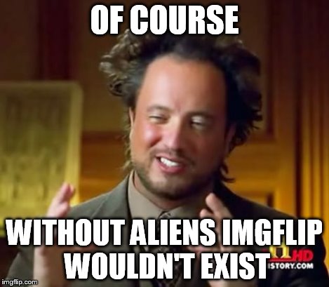 Ancient Aliens Meme | OF COURSE WITHOUT ALIENS IMGFLIP WOULDN'T EXIST | image tagged in memes,ancient aliens | made w/ Imgflip meme maker